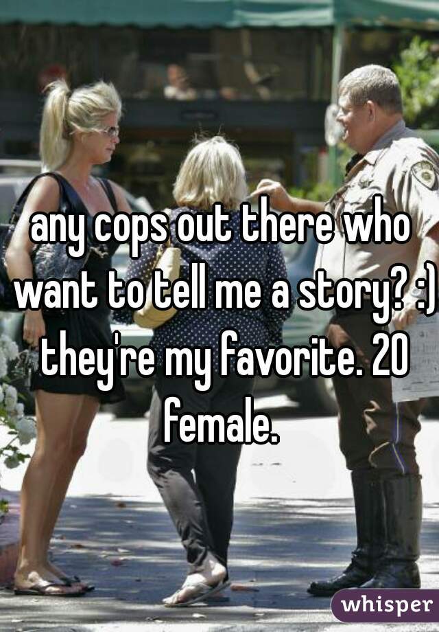 any cops out there who want to tell me a story? :) they're my favorite. 20 female. 