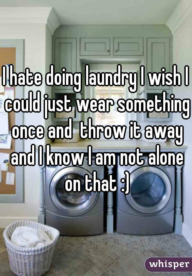 I hate doing laundry I wish I could just wear something once and  throw it away and I know I am not alone on that :)