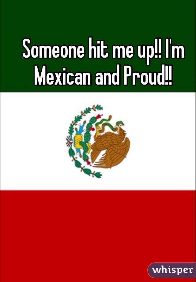 Someone hit me up!! I'm Mexican and Proud!! 