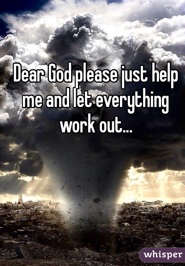Dear God please just help me and let everything work out...