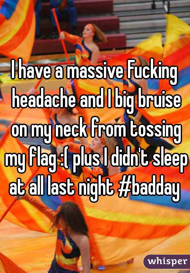 I have a massive Fucking headache and I big bruise on my neck from tossing my flag :( plus I didn't sleep at all last night #badday 