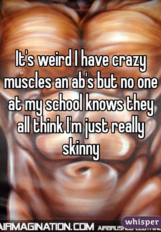 It's weird I have crazy muscles an ab's but no one at my school knows they all think I'm just really skinny