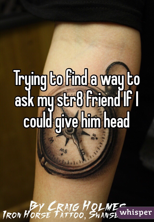 Trying to find a way to ask my str8 friend If I could give him head