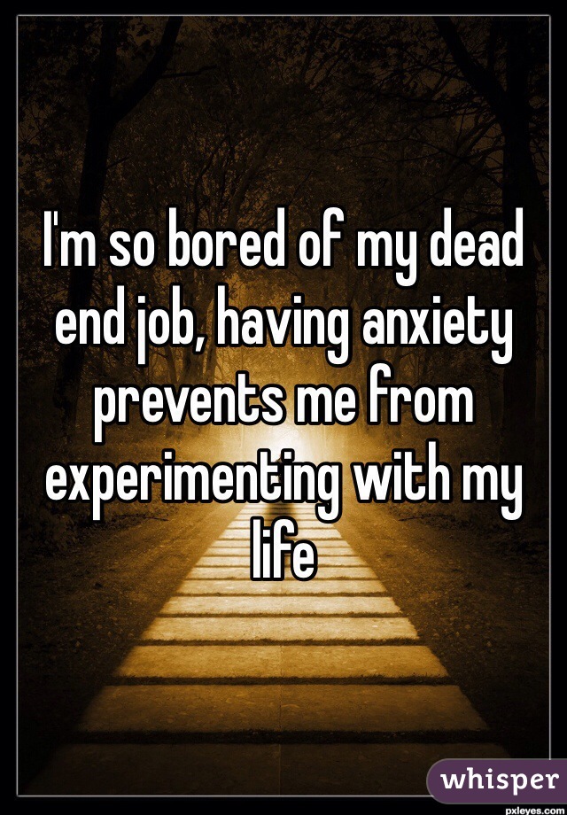 I'm so bored of my dead end job, having anxiety prevents me from experimenting with my life 