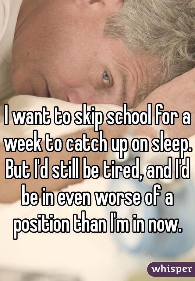 I want to skip school for a week to catch up on sleep. But I'd still be tired, and I'd be in even worse of a position than I'm in now.
