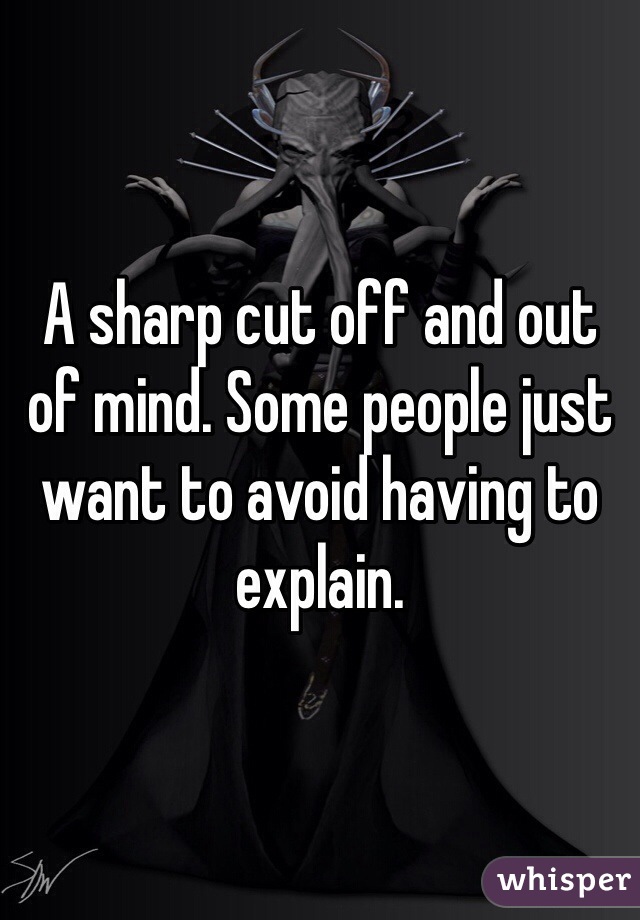 A sharp cut off and out of mind. Some people just want to avoid having to explain. 