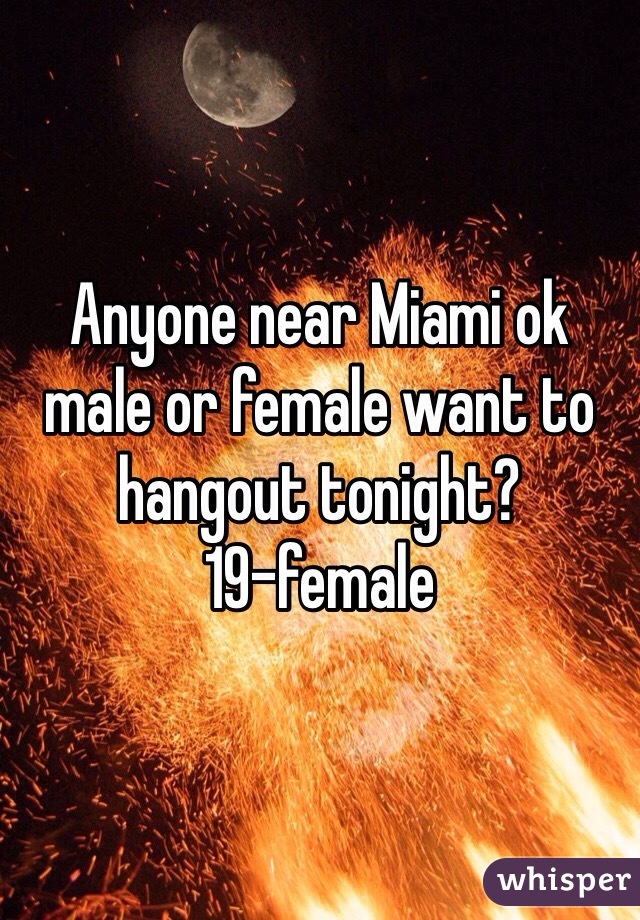 Anyone near Miami ok male or female want to hangout tonight?
19-female 