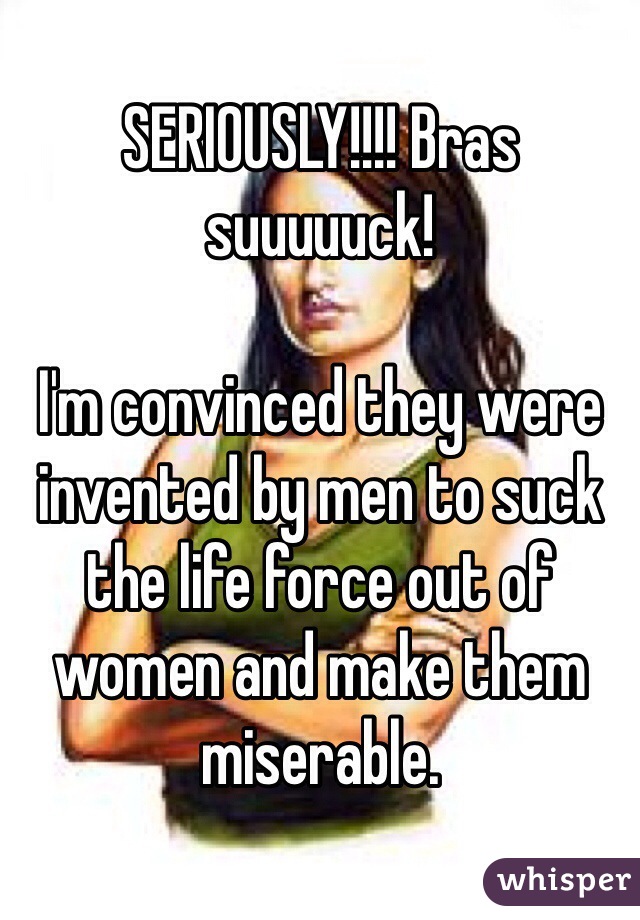 SERIOUSLY!!!! Bras suuuuuck!

I'm convinced they were invented by men to suck the life force out of women and make them miserable.