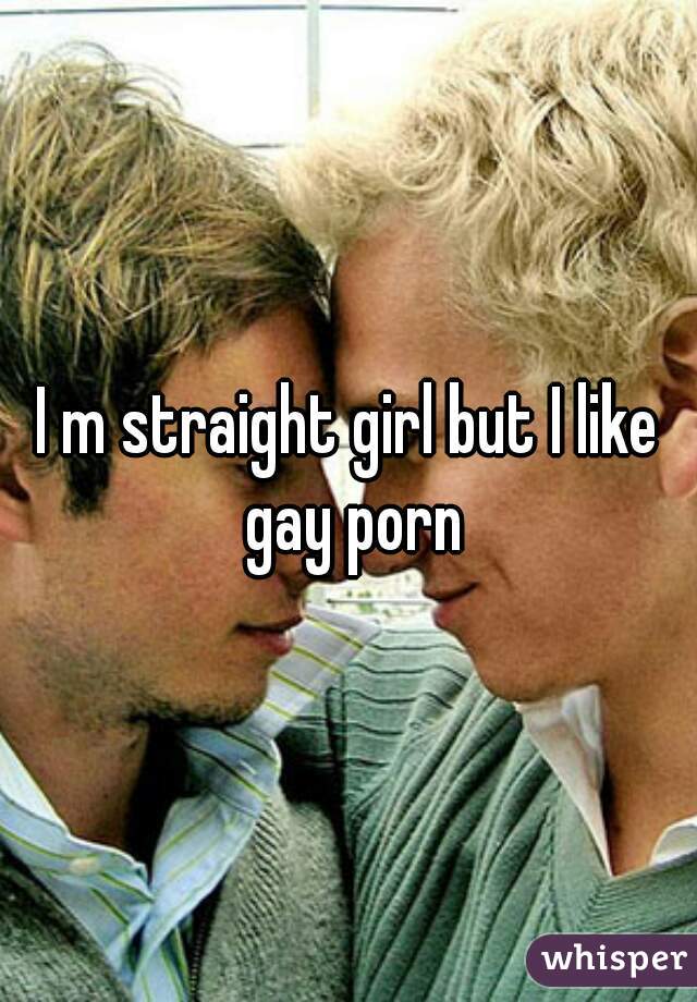 I m straight girl but I like gay porn