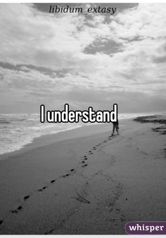 I understand  