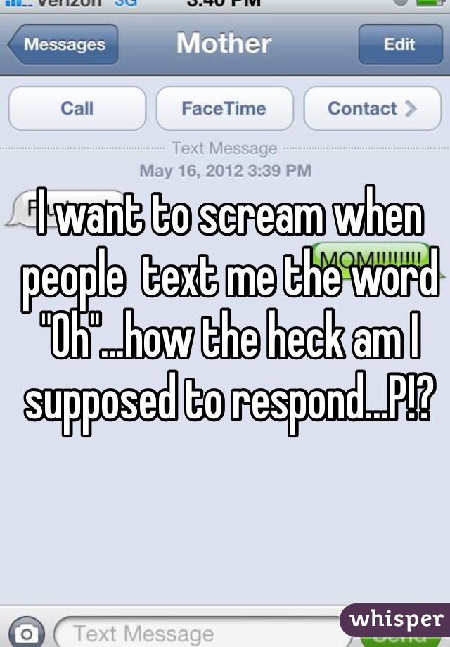 I want to scream when people  text me the word "Oh"...how the heck am I supposed to respond...P!?