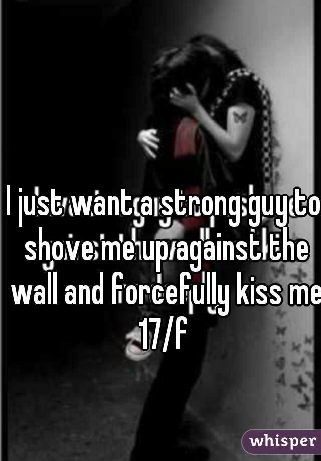 I just want a strong guy to shove me up against the wall and forcefully kiss me 17/f 