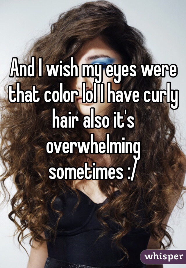 And I wish my eyes were that color lol I have curly hair also it's overwhelming sometimes :/ 