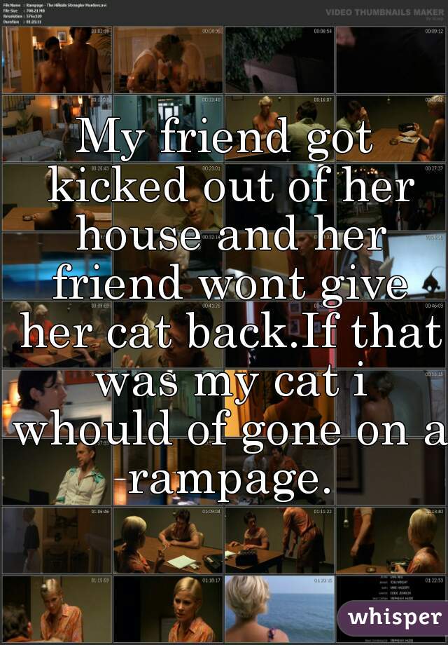 My friend got kicked out of her house and her friend wont give her cat back.If that was my cat i whould of gone on a rampage.