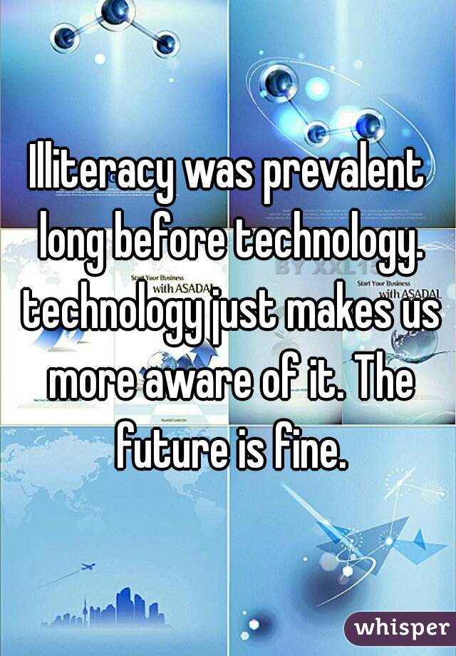 Illiteracy was prevalent long before technology. technology just makes us more aware of it. The future is fine.