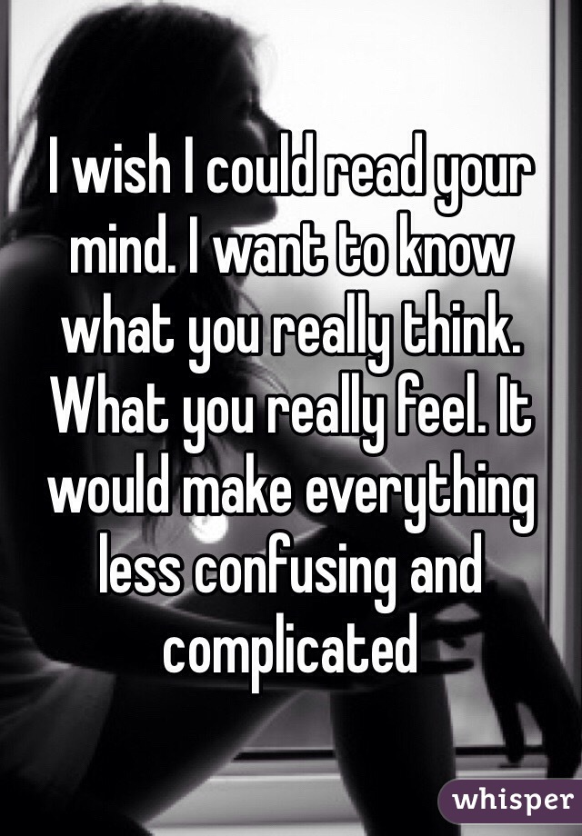 I wish I could read your mind. I want to know what you really think. What you really feel. It would make everything less confusing and complicated 