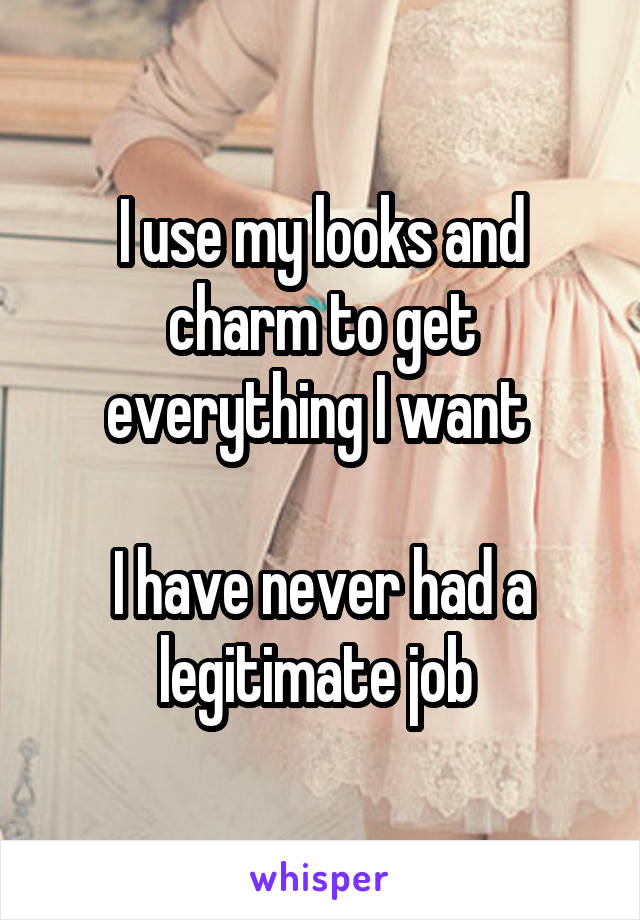 I use my looks and charm to get everything I want 

I have never had a legitimate job 