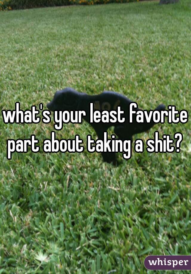 what's your least favorite part about taking a shit? 