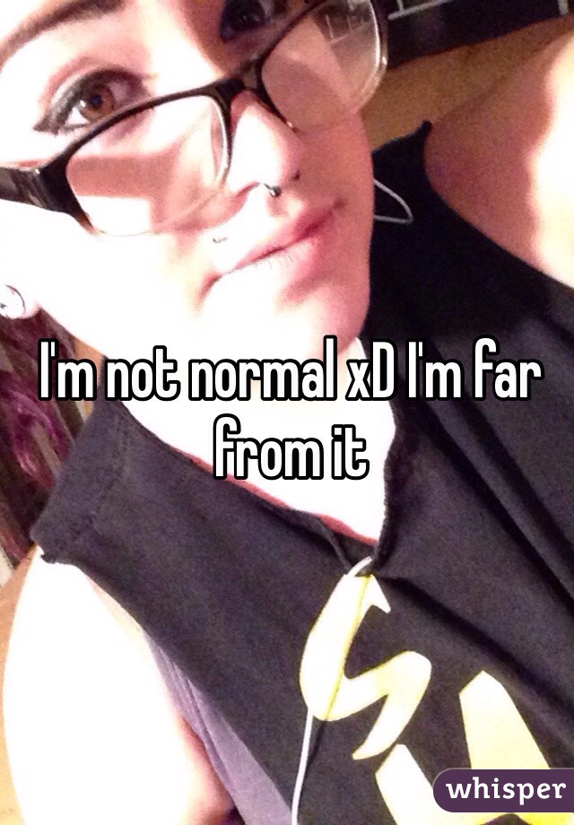 I'm not normal xD I'm far from it
