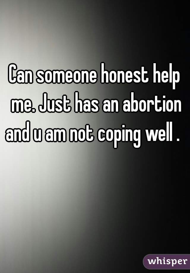 Can someone honest help me. Just has an abortion and u am not coping well .  