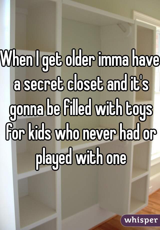 When I get older imma have a secret closet and it's gonna be filled with toys for kids who never had or played with one