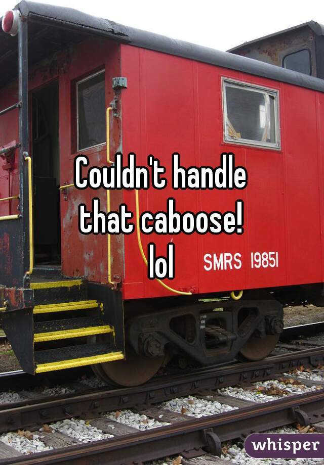 Couldn't handle
that caboose!
lol