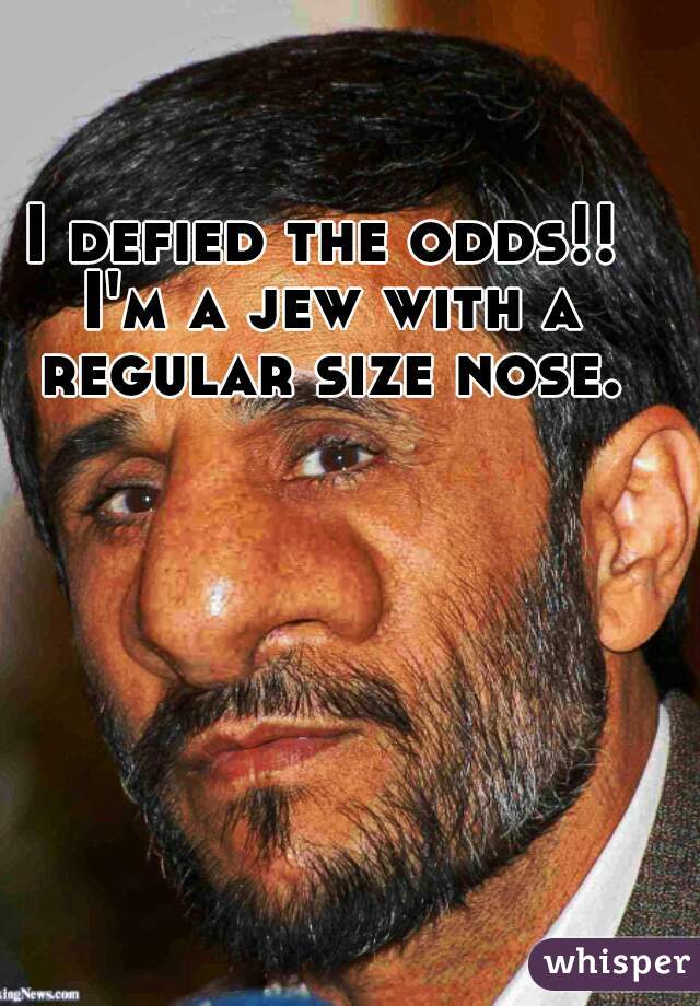 I defied the odds!! I'm a jew with a regular size nose.