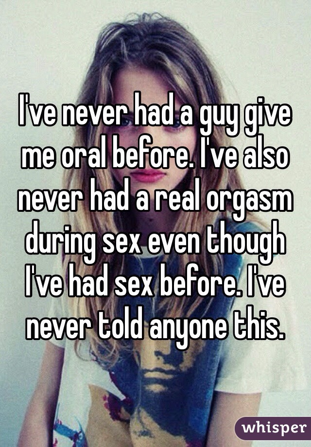 I've never had a guy give me oral before. I've also never had a real orgasm during sex even though I've had sex before. I've never told anyone this.
