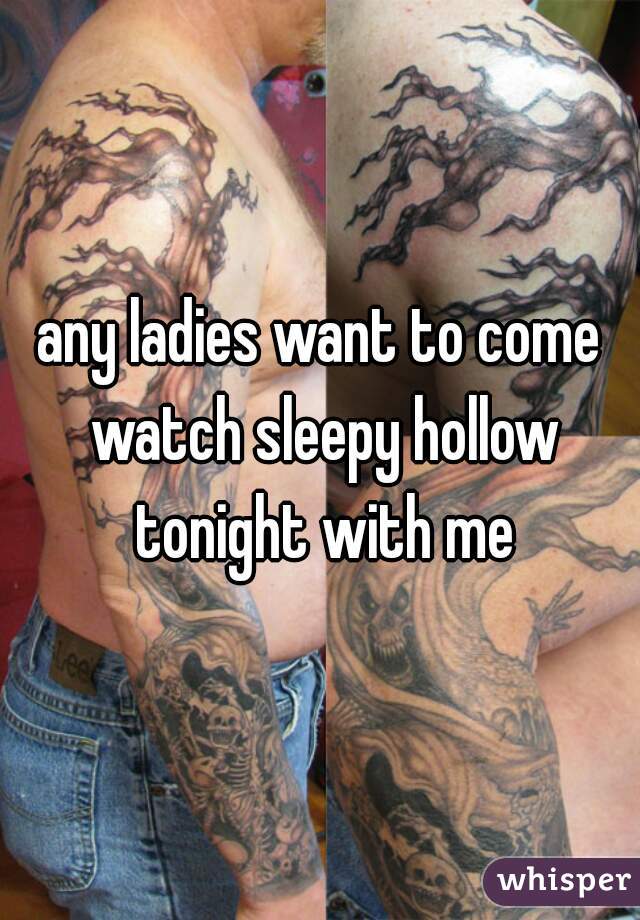 any ladies want to come watch sleepy hollow tonight with me