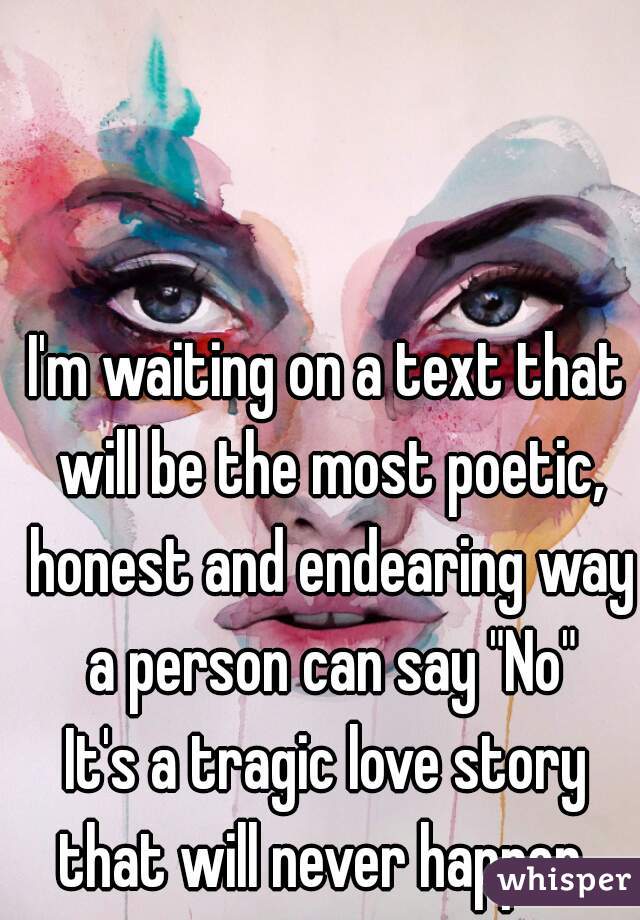 I'm waiting on a text that will be the most poetic, honest and endearing way a person can say "No"
It's a tragic love story that will never happen. 
