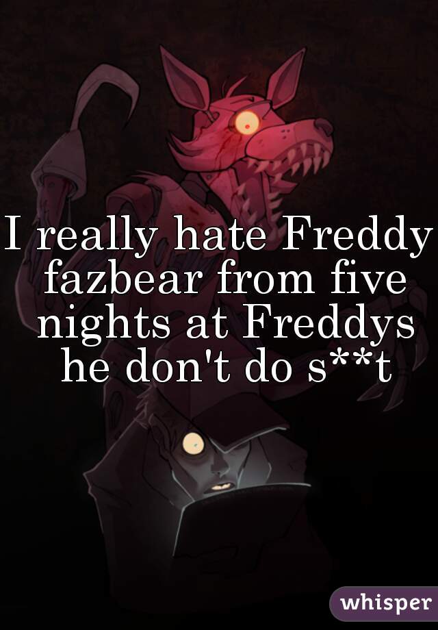 I really hate Freddy fazbear from five nights at Freddys he don't do s**t