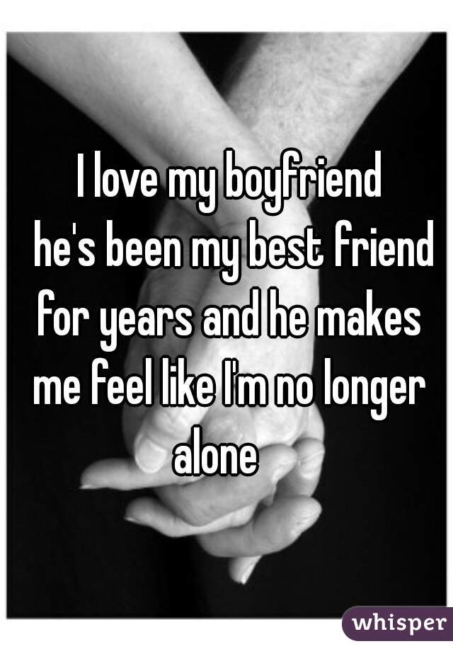  I love my boyfriend
  he's been my best friend for years and he makes me feel like I'm no longer alone   
