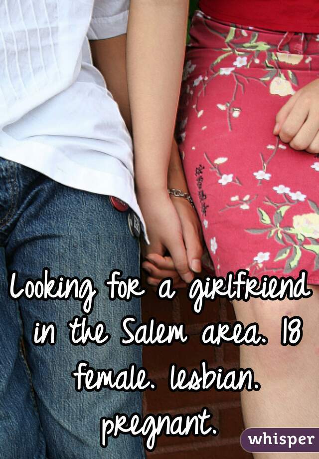 Looking for a girlfriend in the Salem area. 18 female. lesbian. pregnant. 