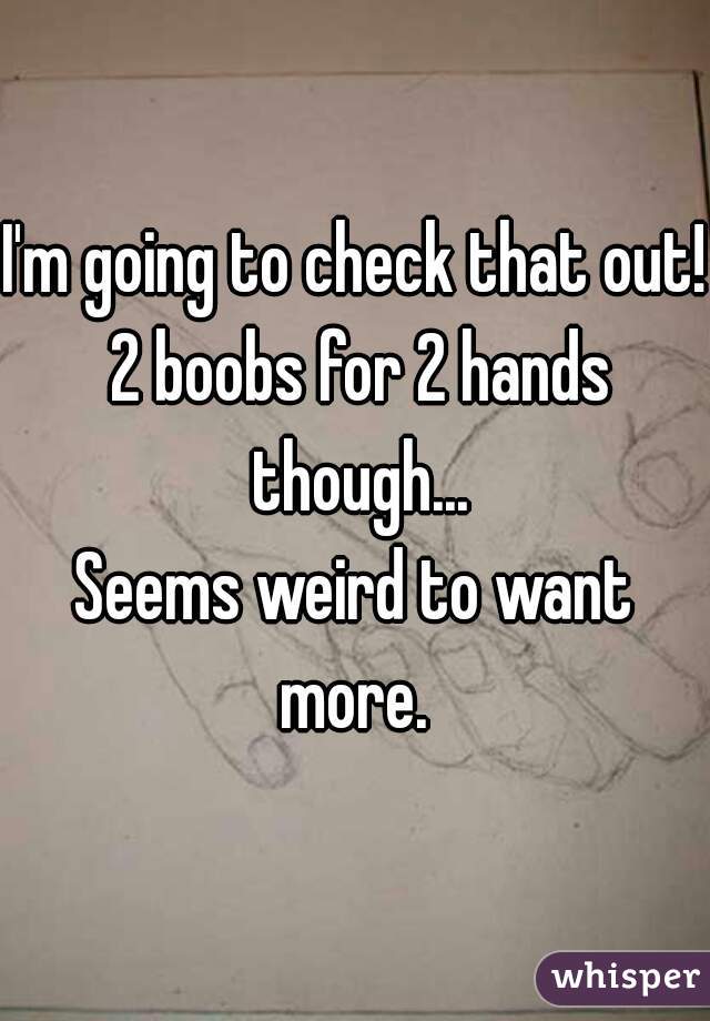 I'm going to check that out! 2 boobs for 2 hands though...
Seems weird to want more. 