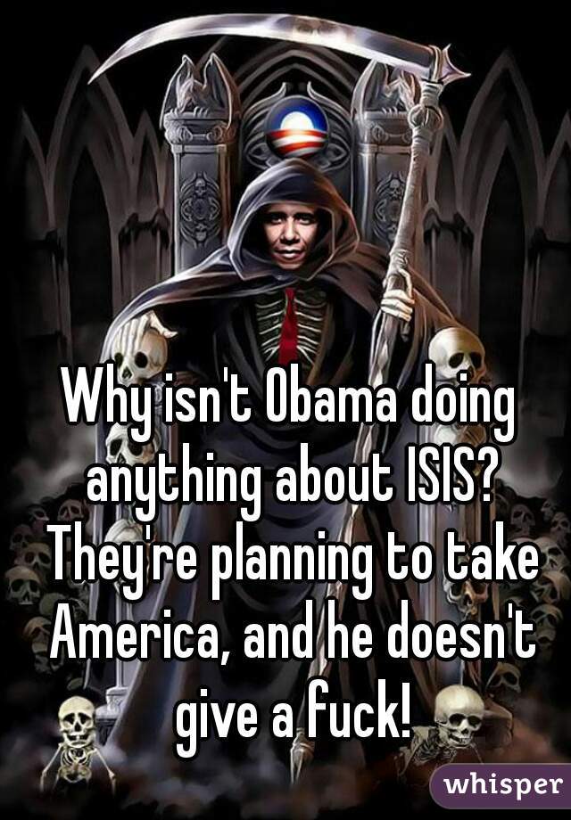 Why isn't Obama doing anything about ISIS? They're planning to take America, and he doesn't give a fuck!