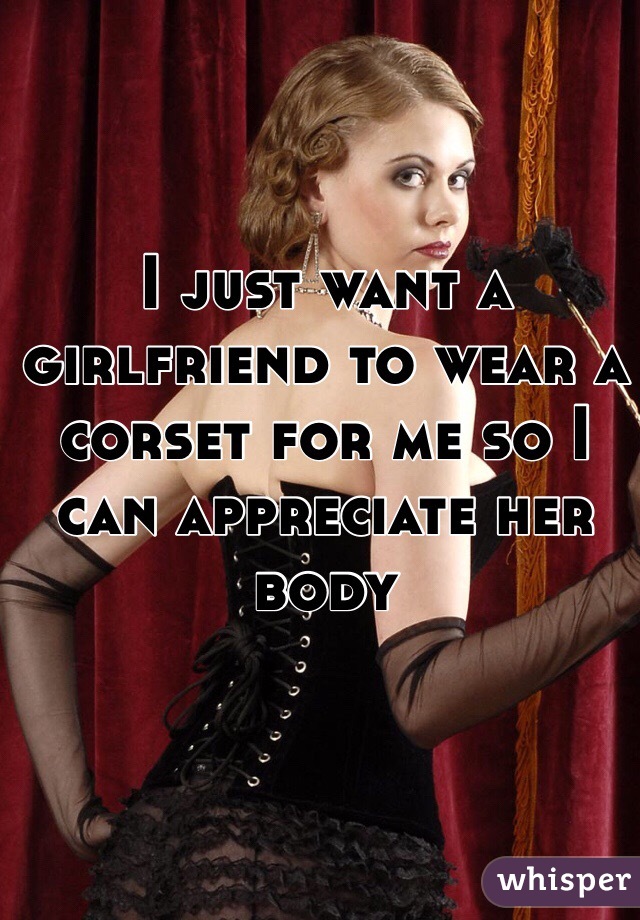 I just want a girlfriend to wear a corset for me so I can appreciate her body 