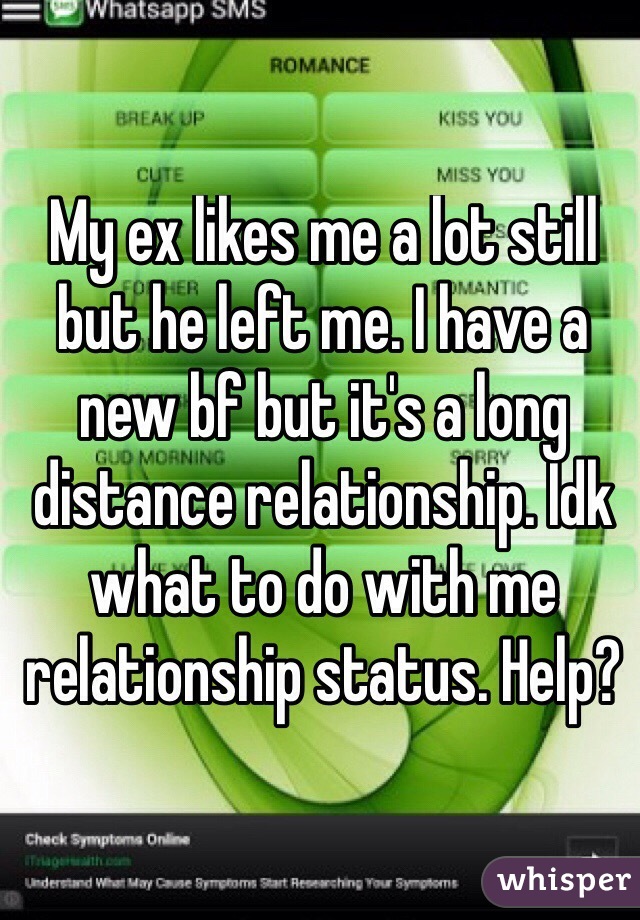 My ex likes me a lot still but he left me. I have a new bf but it's a long distance relationship. Idk what to do with me relationship status. Help?
