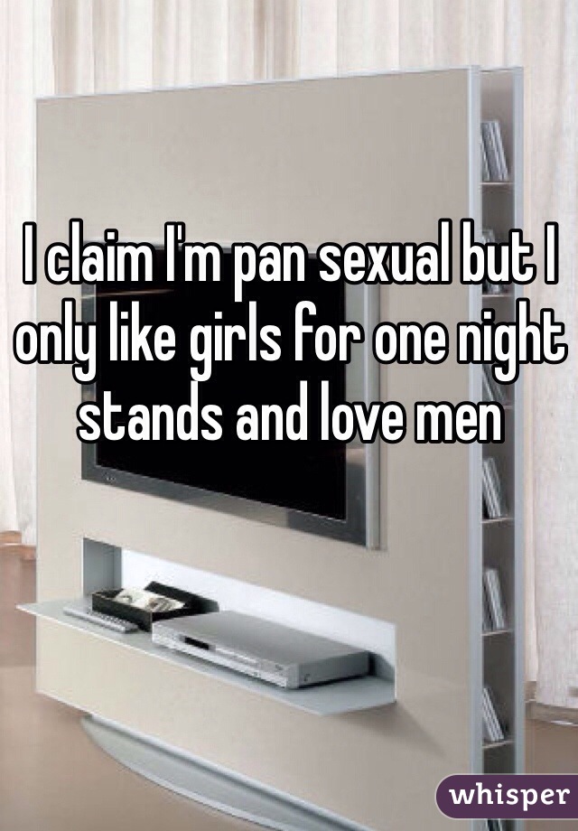 I claim I'm pan sexual but I only like girls for one night stands and love men