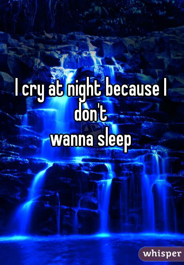 I cry at night because I don't 
wanna sleep
 
   