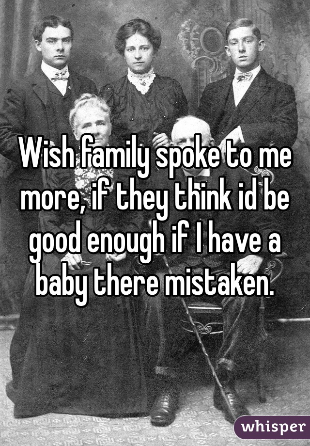 Wish family spoke to me more, if they think id be good enough if I have a baby there mistaken. 