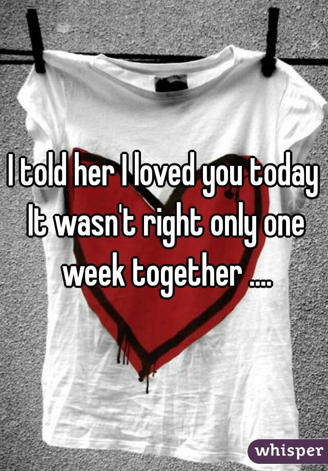 I told her I loved you today It wasn't right only one week together ....