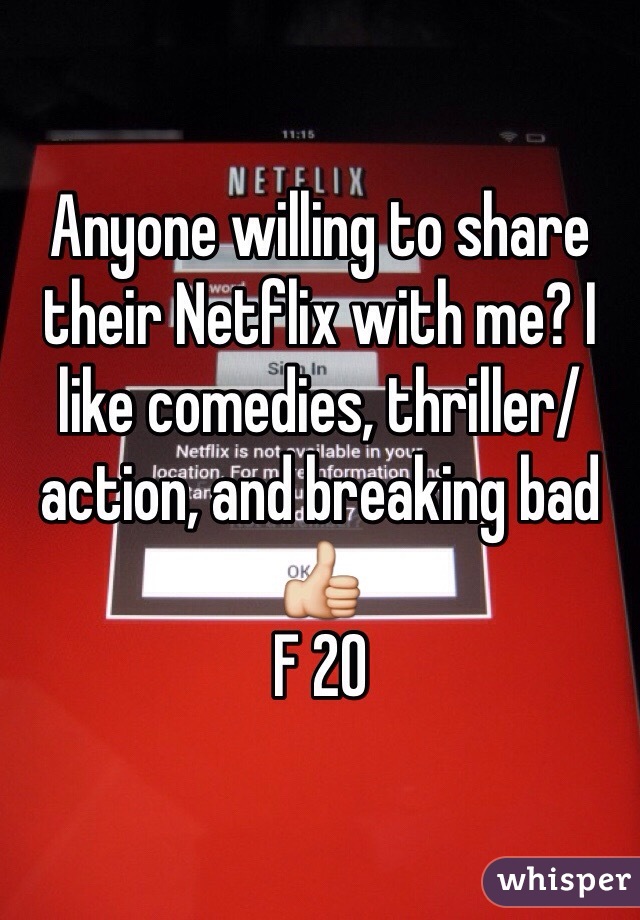 Anyone willing to share their Netflix with me? I like comedies, thriller/action, and breaking bad 👍
F 20