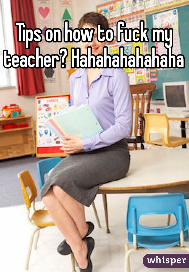 Tips on how to fuck my teacher? Hahahahahahaha 