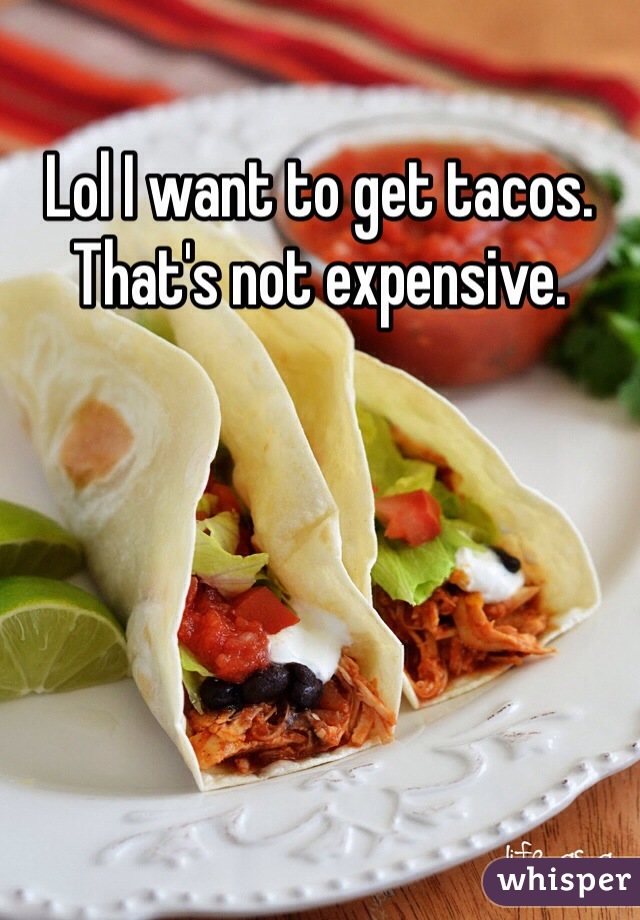 Lol I want to get tacos. That's not expensive.