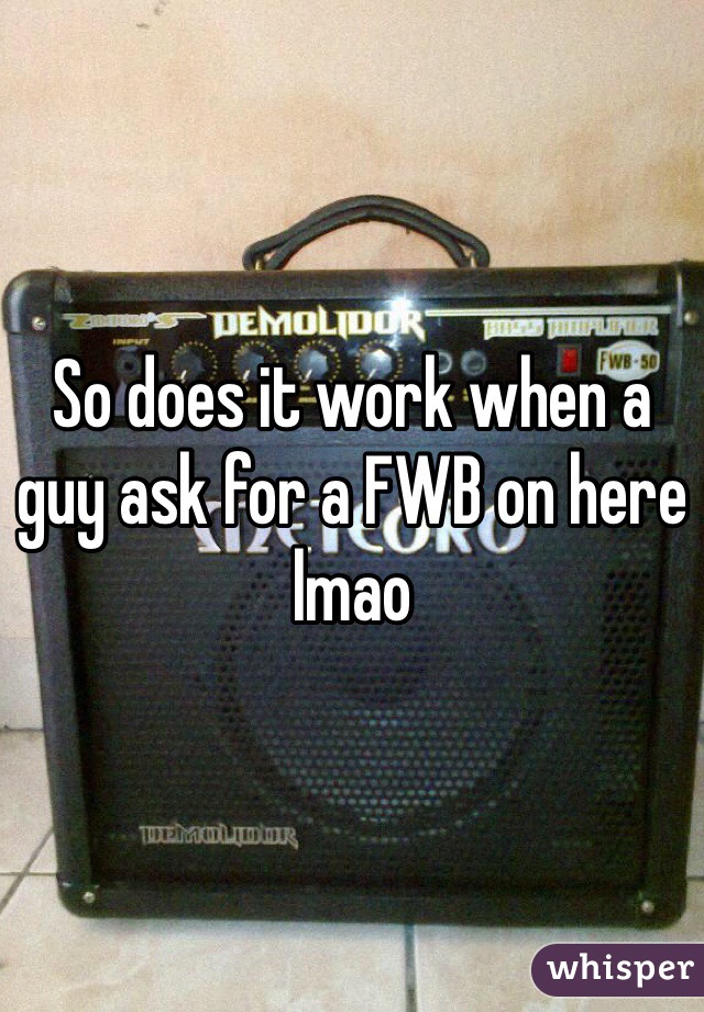 So does it work when a guy ask for a FWB on here lmao 