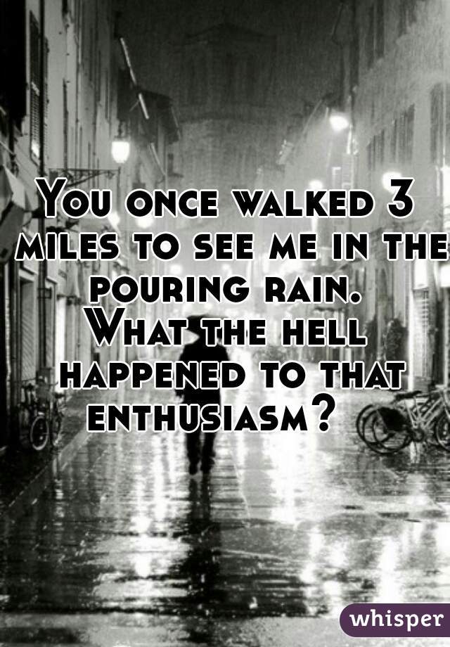 You once walked 3 miles to see me in the pouring rain. 
What the hell happened to that enthusiasm?   
