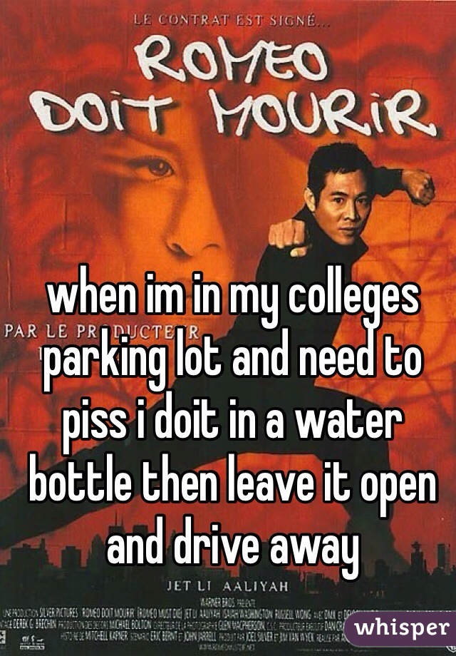 when im in my colleges parking lot and need to piss i doit in a water bottle then leave it open and drive away