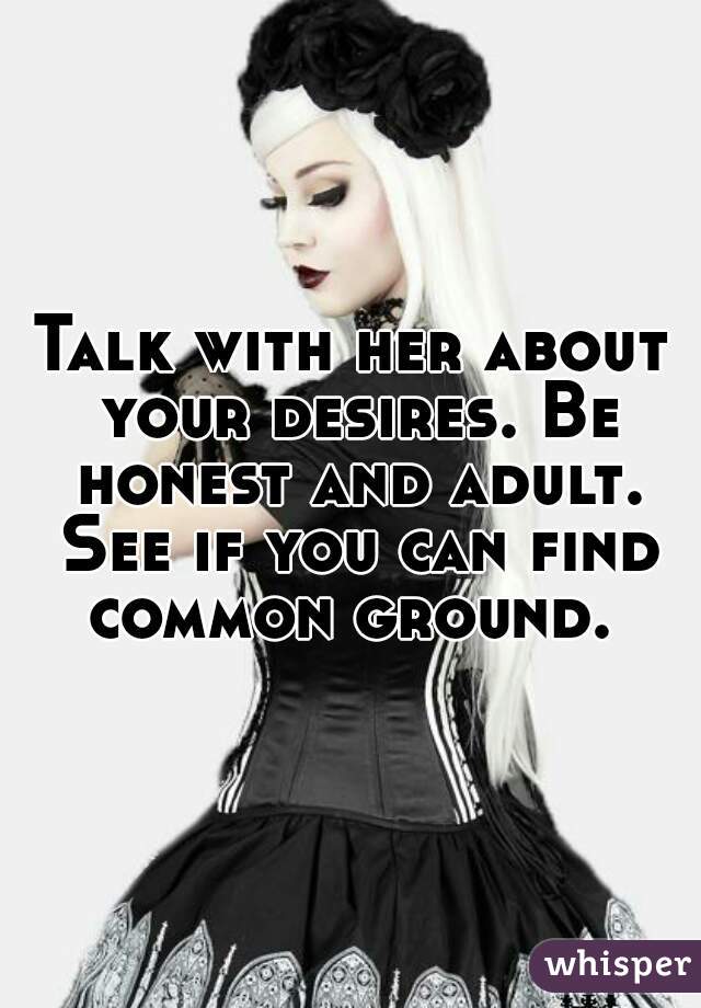 Talk with her about your desires. Be honest and adult. See if you can find common ground. 