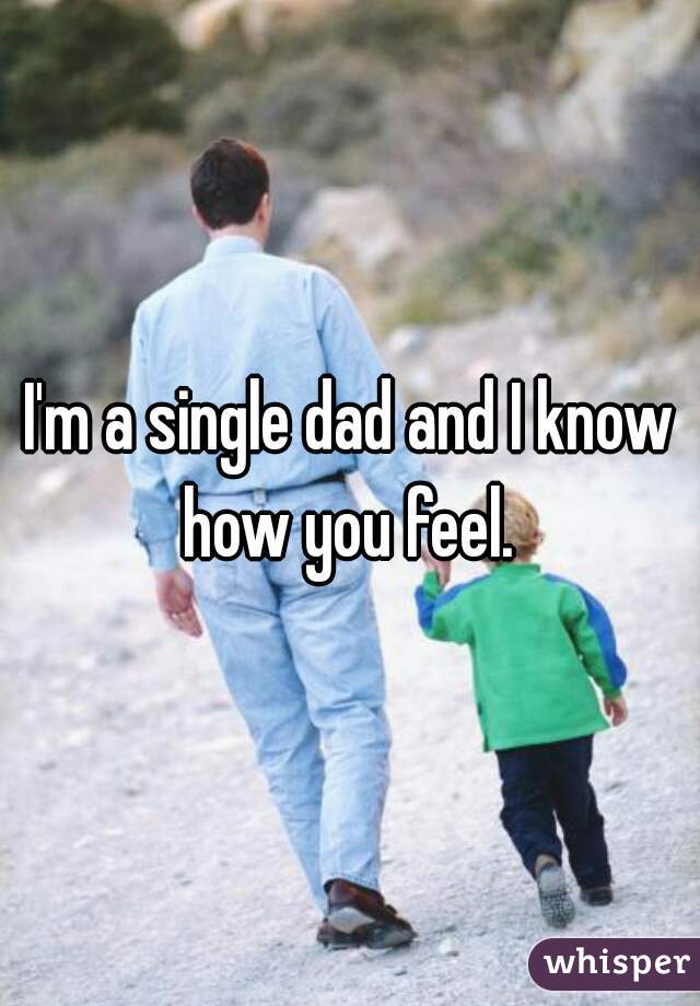 I'm a single dad and I know how you feel. 