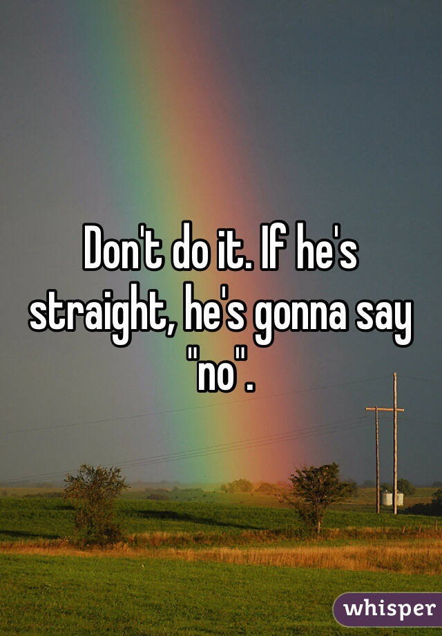 Don't do it. If he's straight, he's gonna say "no".
